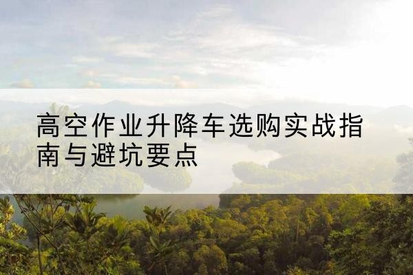 凌河升降车怎么选-高空作业升降车选购实战指南与避坑要点