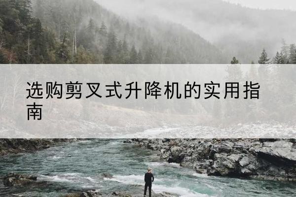 凌河剪叉式升降机怎么选-选购剪叉式升降机的实用指南