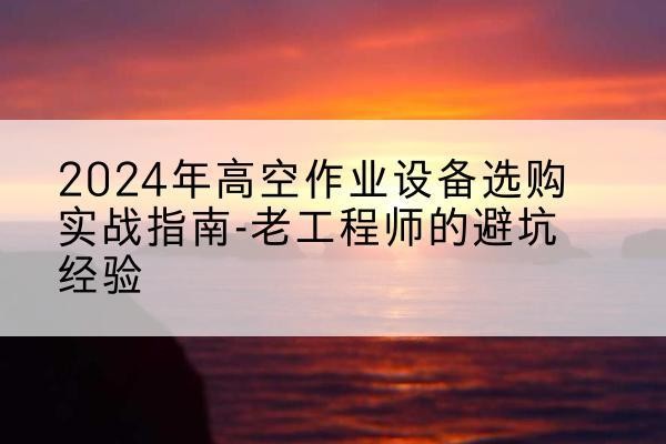 凌河高空作业升降机厂家推荐-2024年高空作业设备选购实战指南-老工程师的避坑经验