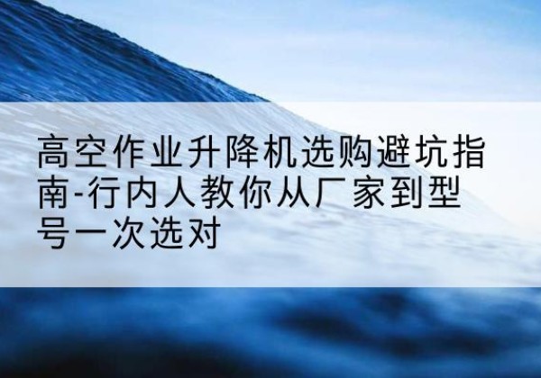 凌河升降平台厂家-高空作业升降机选购避坑指南-行内人教你从厂家到型号一次选对
