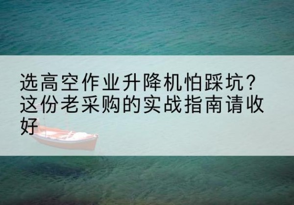 凌河高空作业升降机厂家推荐-选高空作业升降机怕踩坑？这份老采购的实战指南请收好