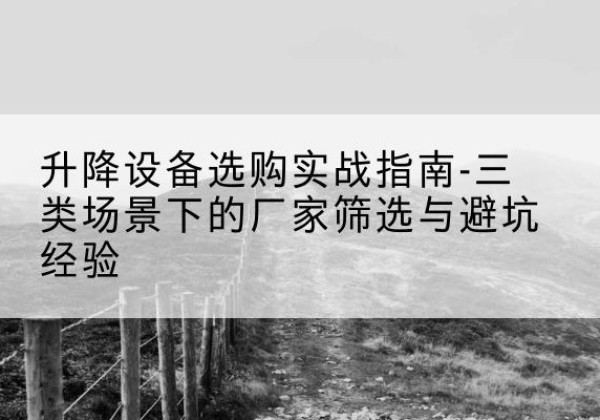 凌河移动式升降机厂家推荐-升降设备选购实战指南-三类场景下的厂家筛选与避坑经验