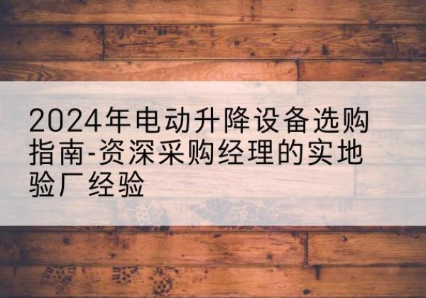 凌河电动剪叉升降平台厂家-2024年电动升降设备选购指南-资深采购经理的实地验厂经验