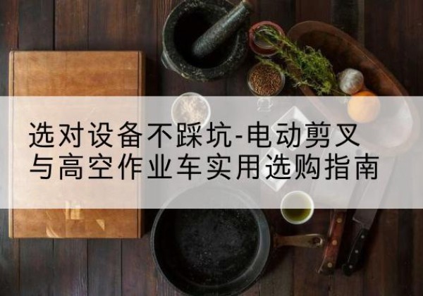 凌河电动剪叉升降平台怎么选-选对设备不踩坑-电动剪叉与高空作业车实用选购指南