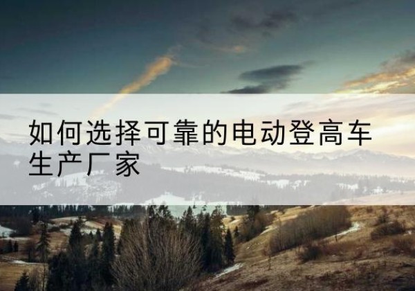 凌河电动登高车厂家-如何选择可靠的电动登高车生产厂家