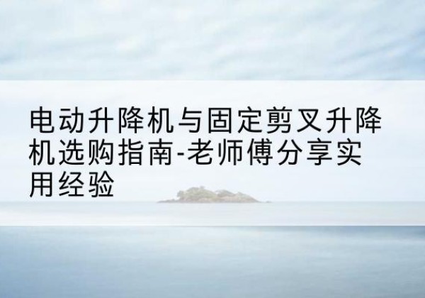凌河电动升降机怎么选-电动升降机与固定剪叉升降机选购指南-老师傅分享实用经验