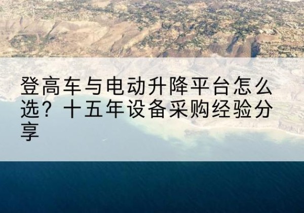 凌河登高车厂家厂家-登高车与电动升降平台怎么选？十五年设备采购经验分享