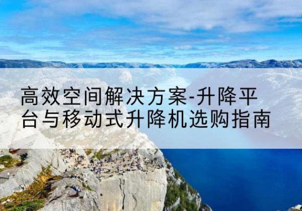 凌河升降平台厂家-*空间解决方案-升降平台与移动式升降机选购指南