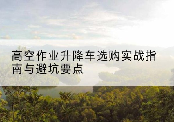 凌河升降车怎么选-高空作业升降车选购实战指南与避坑要点