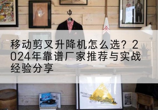 凌河升降平台厂家推荐-移动剪叉升降机怎么选？2024年靠谱厂家推荐与实战经验分享