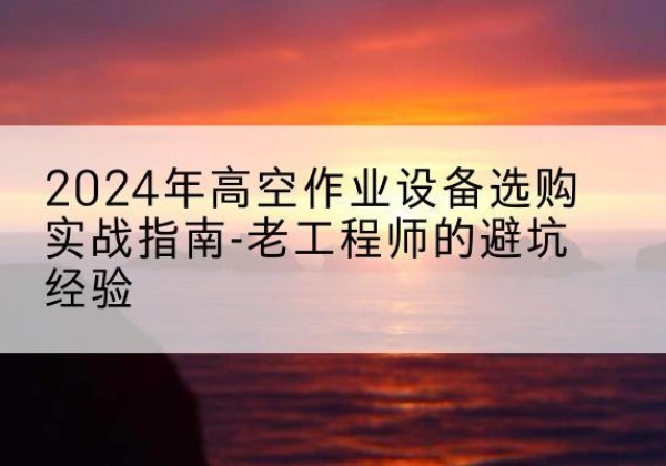 凌河高空作业升降机厂家推荐-2024年高空作业设备选购实战指南-老工程师的避坑经验
