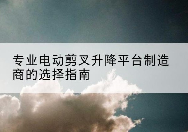 凌河电动剪叉升降平台厂家-专业电动剪叉升降平台制造商的选择指南